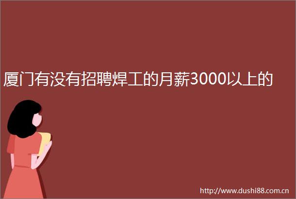 厦门有没有招聘焊工的月薪3000以上的