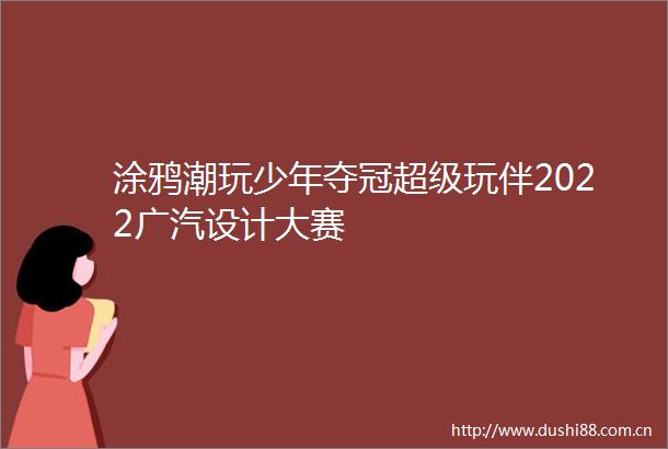 涂鸦潮玩少年夺冠超级玩伴2022广汽设计大赛