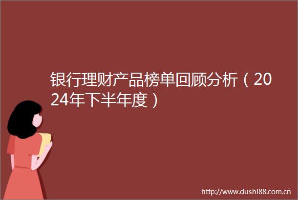 银行理财产品榜单回顾分析（2024年下半年度）