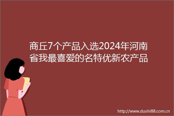 商丘7个产品入选2024年河南省我最喜爱的名特优新农产品