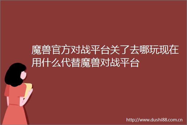 魔兽官方对战平台关了去哪玩现在用什么代替魔兽对战平台