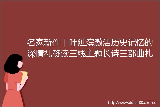 名家新作｜叶延滨激活历史记忆的深情礼赞读三线主题长诗三部曲札记