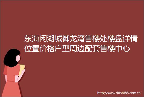 东海闲湖城御龙湾售楼处楼盘详情位置价格户型周边配套售楼中心