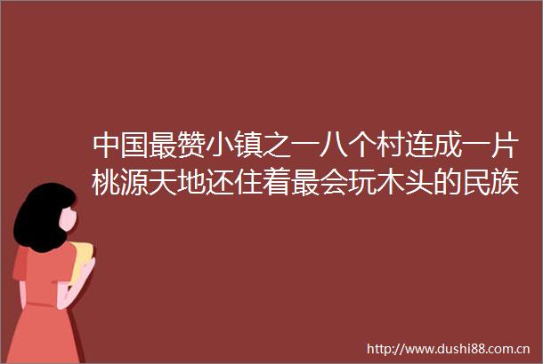 最赞小镇之一八个村连成一片桃源天地还住着最会玩木头的民族
