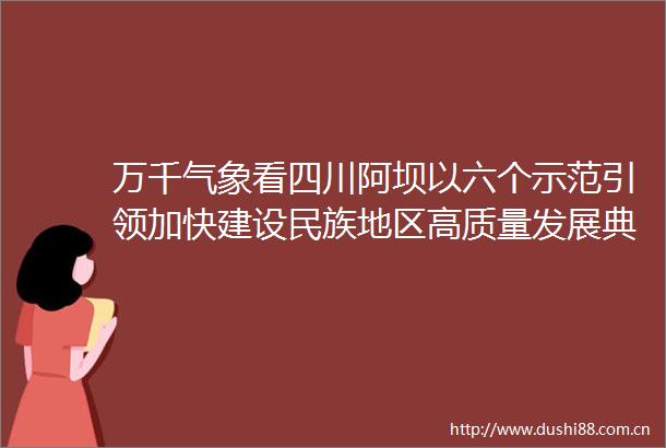 万千气象看四川阿坝以六个示范引领加快建设民族地区高质量发展典范