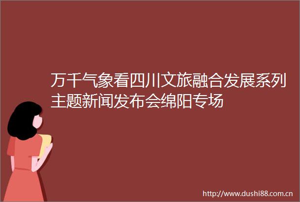 万千气象看四川文旅融合发展系列主题新闻发布会绵阳专场