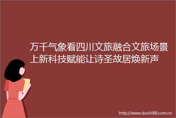 万千气象看四川文旅融合文旅场景上新科技赋能让诗圣故居焕新声