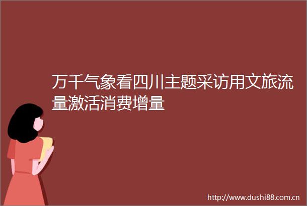 万千气象看四川主题采访用文旅流量激活消费增量