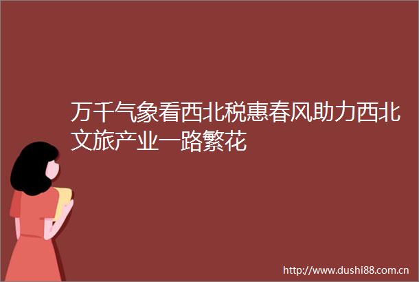 万千气象看西北税惠春风助力西北文旅产业一路繁花
