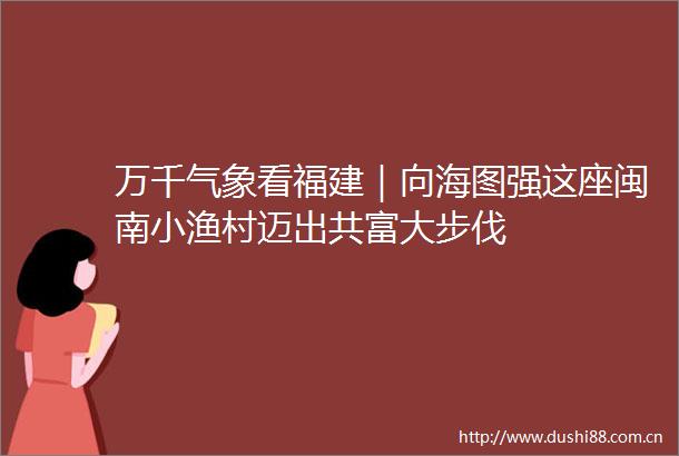 万千气象看福建｜向海图强这座闽南小渔村迈出共富大步伐