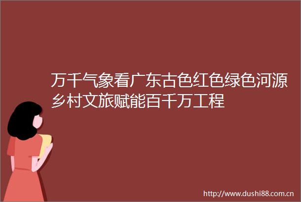 万千气象看广东古色红色绿色河源乡村文旅赋能百千万工程
