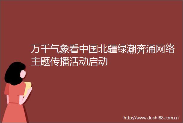 万千气象看北疆绿潮奔涌网络主题传播活动启动