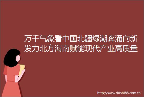 万千气象看北疆绿潮奔涌向新发力北方海南赋能现代产业高质量发展