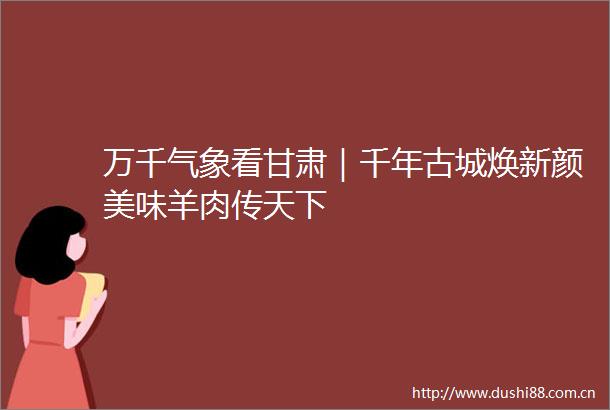 万千气象看甘肃｜千年古城焕新颜美味羊肉传天下