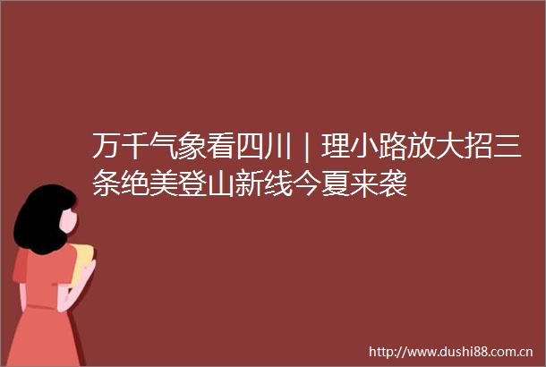 万千气象看四川｜理小路放大招三条绝美登山新线今夏来袭