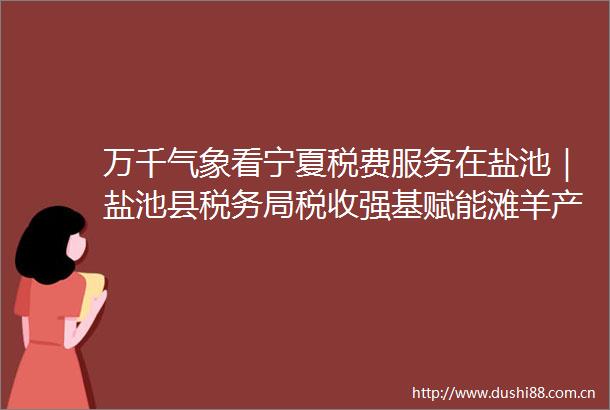 万千气象看宁夏税费服务在盐池｜盐池县税务局税收强基赋能滩羊产业高质量发展