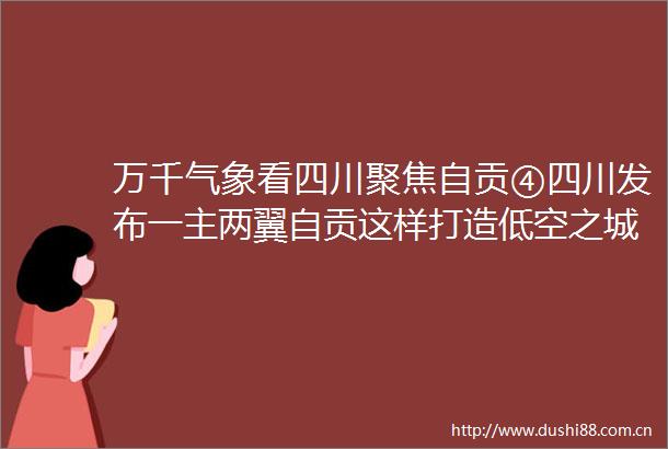 万千气象看四川聚焦自贡④四川发布一主两翼自贡这样打造低空之城