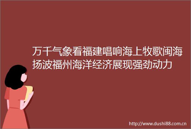 万千气象看福建唱响海上牧歌闽海扬波福州海洋经济展现强劲动力