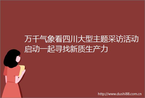 万千气象看四川大型主题采访活动启动一起寻找新质生产力