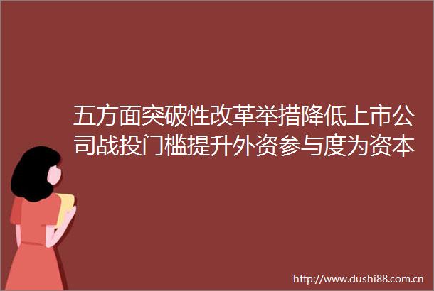 五方面突破性改革举措降低上市公司战投门槛提升外资参与度为资本市场注入新活力