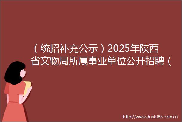（统招补充公示）2025年陕西省文物局所属事业单位公开招聘（递补）拟聘工作人员公示