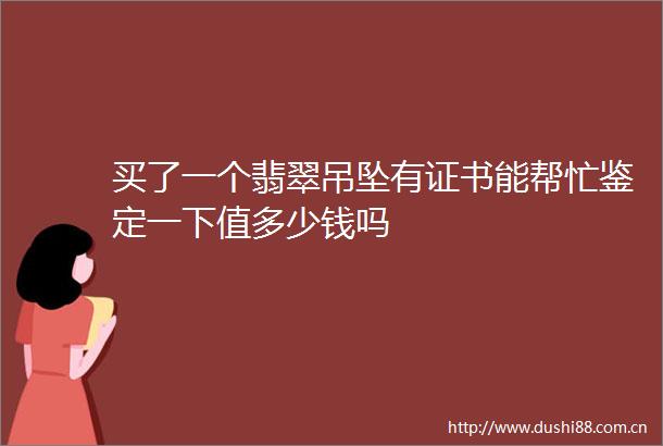 买了一个翡翠吊坠有证书能帮忙鉴定一下值多少钱吗