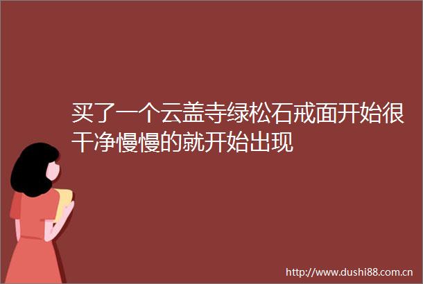 买了一个云盖寺绿松石戒面开始很干净慢慢的就开始出现