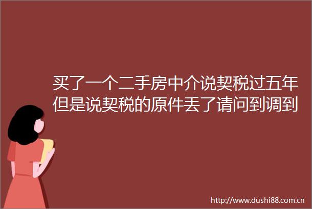 买了一个二手房中介说契税过五年但是说契税的原件丢了请问到调到