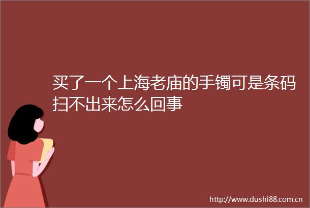 买了一个上海老庙的手镯可是条码扫不出来怎么回事