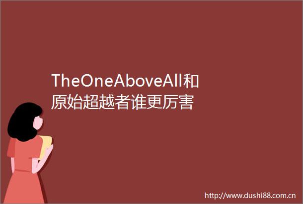 TheOneAboveAll和原始超越者谁更厉害