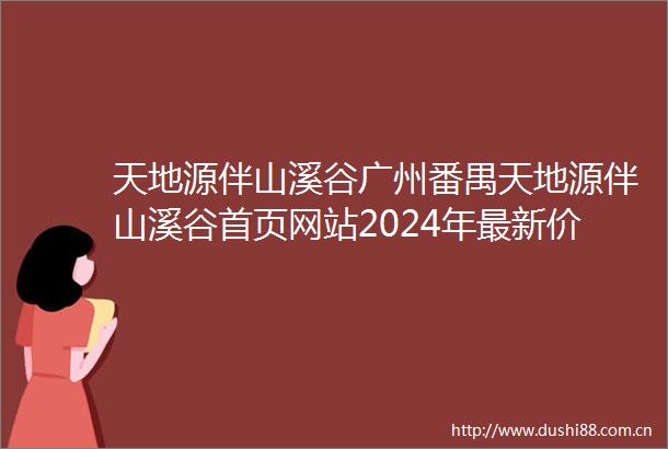 天地源伴山溪谷广州番禺天地源伴山溪谷首页网站2024年最新价格户型配套