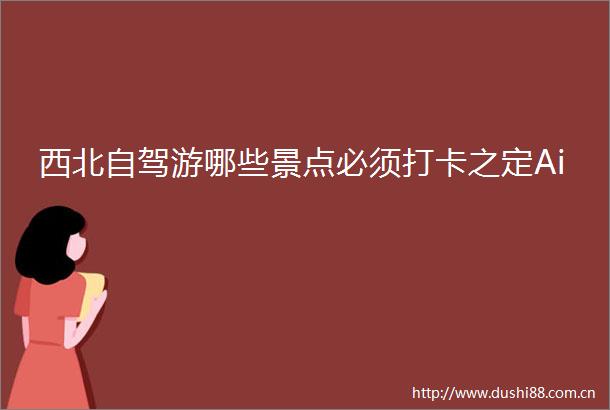 西北自驾游哪些景点必须打卡之定Ai