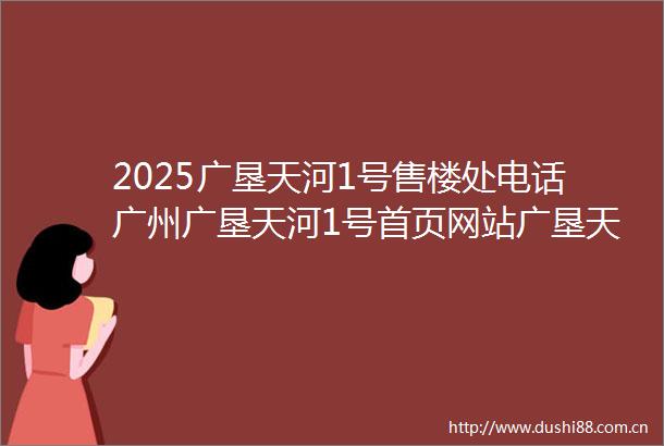 2025广垦天河1号售楼处电话广州广垦天河1号首页网站广垦天河1号最新房价户型容积率小区配套楼盘详情价格户型