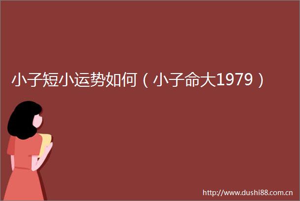 小子短小运势如何（小子命大1979）