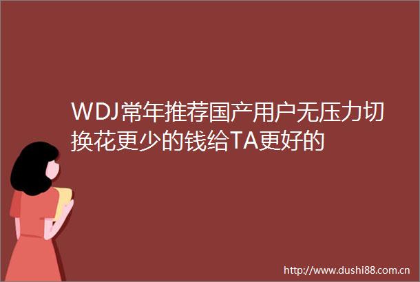 WDJ常年推荐国产用户无压力切换花更少的钱给TA更好的