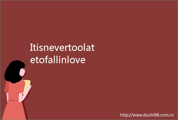 Itisnevertoolatetofallinlove