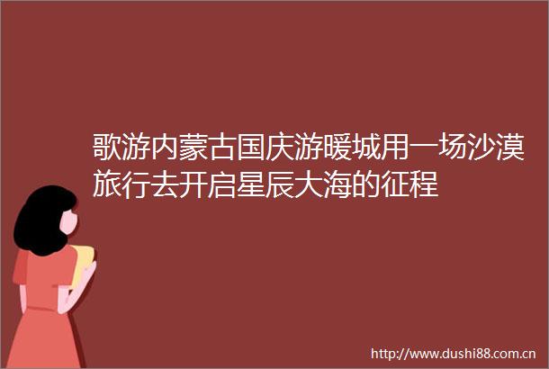 歌游内蒙古国庆游暖城用一场沙漠旅行去开启星辰大海的征程