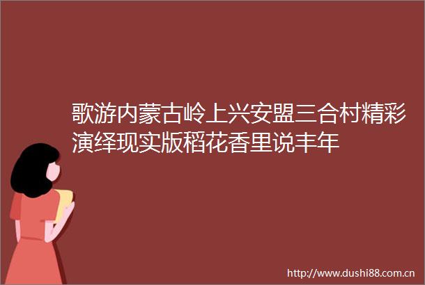 歌游内蒙古岭上兴安盟三合村精彩演绎现实版稻花香里说丰年