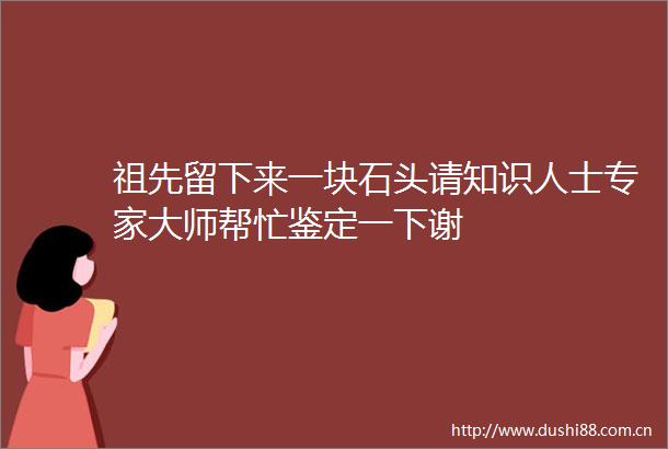 祖先留下来一块石头请知识人士专家大师帮忙鉴定一下谢
