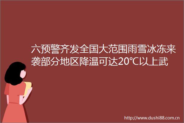 六预警齐发全国大范围雨雪冰冻来袭部分地区降温可达20℃以上武汉铁路紧急公告