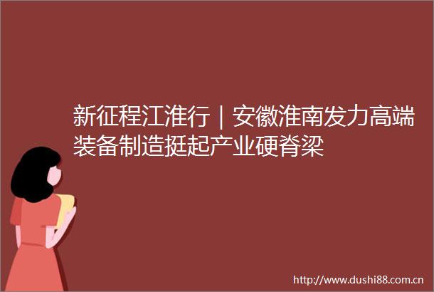 新征程江淮行｜安徽淮南发力高端装备制造挺起产业硬脊梁