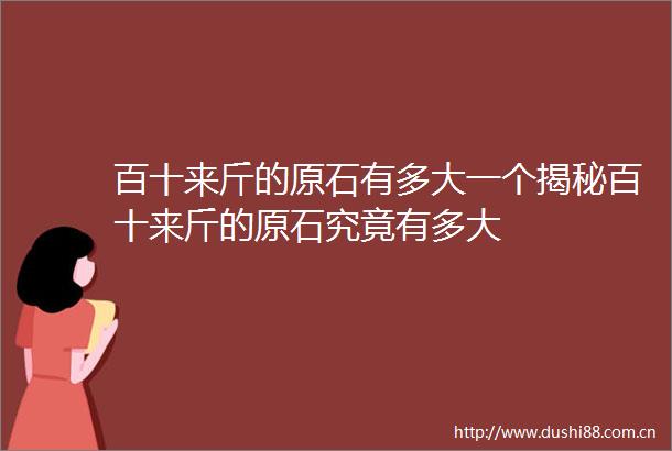 百十来斤的原石有多大一个揭秘百十来斤的原石究竟有多大
