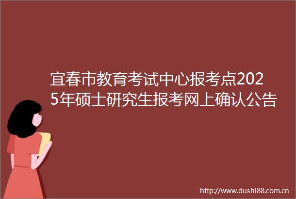 宜春市教育考试中心报考点2025年硕士研究生报考网上确认公告