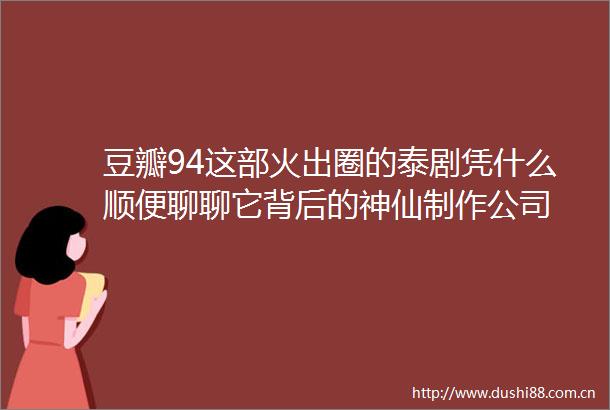 豆瓣94这部火出圈的泰剧凭什么顺便聊聊它背后的神仙制作公司