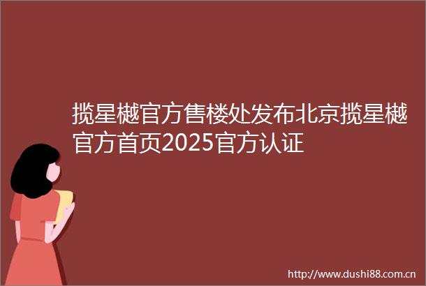 揽星樾官方售楼处发布北京揽星樾官方首页2025官方认证