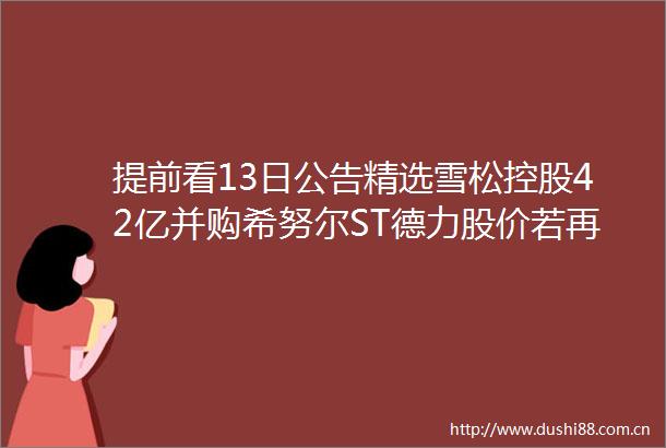 提前看13日公告精选雪松控股42亿并购希努尔ST德力股价若再跌控股股东质押股份存被平仓风险