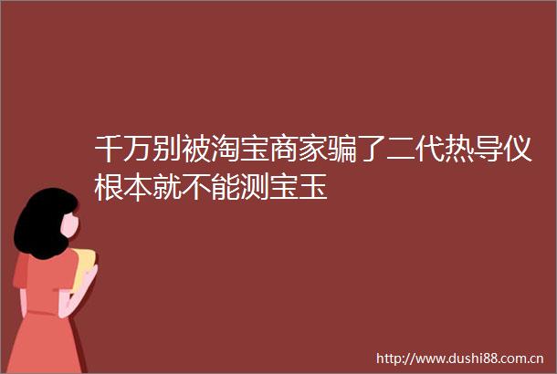 千万别被淘宝商家了二代热导仪根本就不能测宝玉