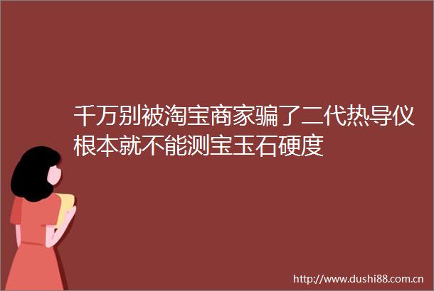 千万别被淘宝商家了二代热导仪根本就不能测宝玉石硬度