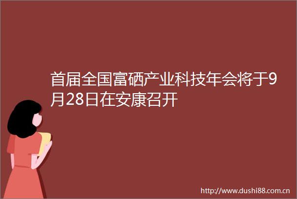 首届全国富硒产业科技年会将于9月28日在安康召开