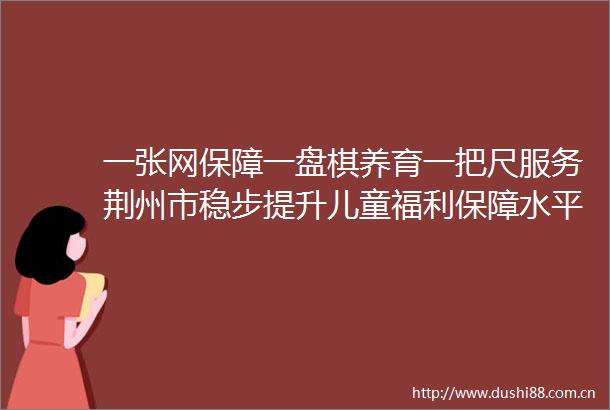 一张网保障一盘棋养育一把尺服务荆州市稳步提升儿童福利保障水平